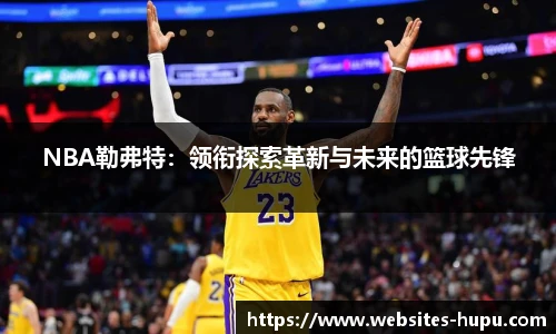 NBA勒弗特：领衔探索革新与未来的篮球先锋