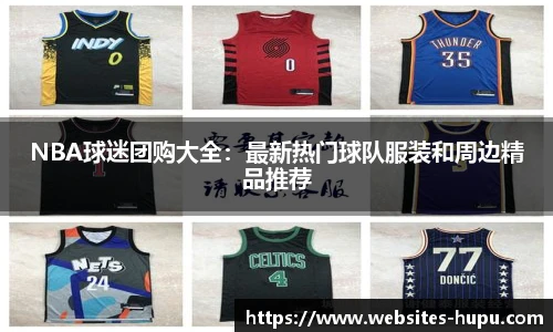 NBA球迷团购大全：最新热门球队服装和周边精品推荐