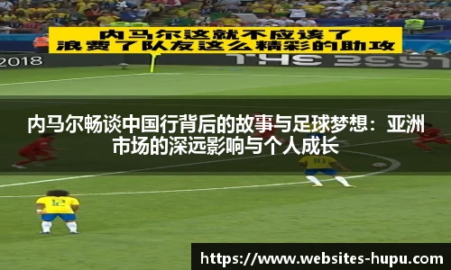 内马尔畅谈中国行背后的故事与足球梦想：亚洲市场的深远影响与个人成长