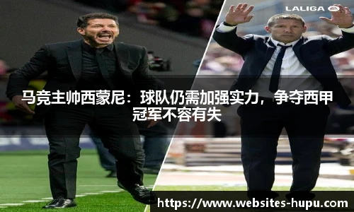 马竞主帅西蒙尼:球队仍需加强实力,争夺西甲冠军不容有失
