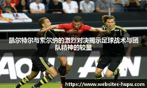 凯尔特尔与索尔纳的激烈对决揭示足球战术与团队精神的较量