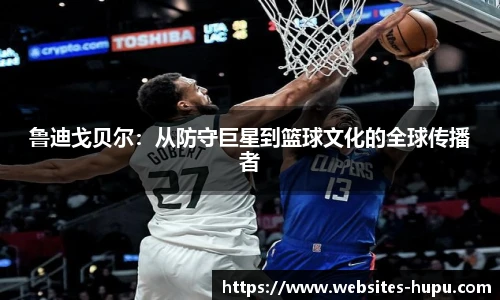 鲁迪戈贝尔：从防守巨星到篮球文化的全球传播者
