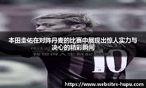 本田圭佑在对阵丹麦的比赛中展现出惊人实力与决心的精彩瞬间