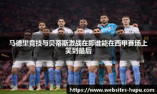 马德里竞技与贝蒂斯激战在即谁能在西甲赛场上笑到最后