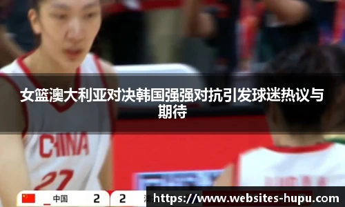 女篮澳大利亚对决韩国强强对抗引发球迷热议与期待