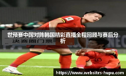 世预赛中国对阵韩国精彩直播全程回顾与赛后分析