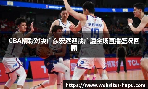 CBA精彩对决广东宏远迎战广厦全场直播盛况回顾