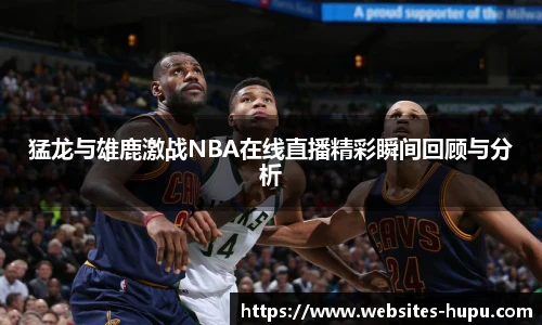猛龙与雄鹿激战NBA在线直播精彩瞬间回顾与分析