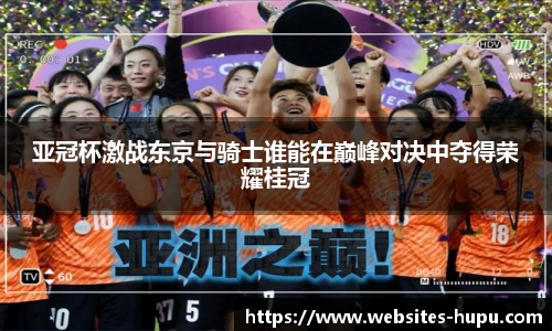 亚冠杯激战东京与骑士谁能在巅峰对决中夺得荣耀桂冠