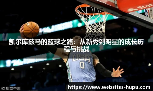 凯尔库兹马的篮球之路：从新秀到明星的成长历程与挑战