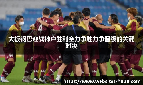 大板钢巴迎战神户胜利全力争胜力争晋级的关键对决