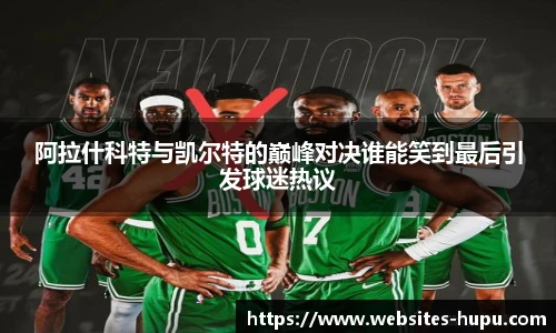 阿拉什科特与凯尔特的巅峰对决谁能笑到最后引发球迷热议
