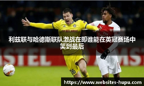 利兹联与哈德斯联队激战在即谁能在英冠赛场中笑到最后