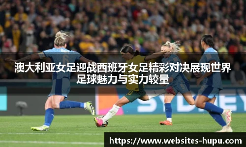澳大利亚女足迎战西班牙女足精彩对决展现世界足球魅力与实力较量