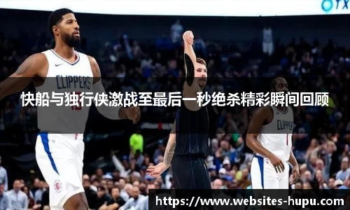 快船与独行侠激战至最后一秒绝杀精彩瞬间回顾